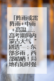 阵雨或雷阵雨+中雨+高温……高考期间内蒙古天气“剧透”：东部多雨，西部晴晒！局地有短时强降水