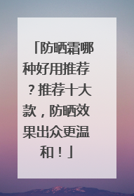 防晒霜哪种好用推荐？推荐十大款，防晒效果出众更温和！