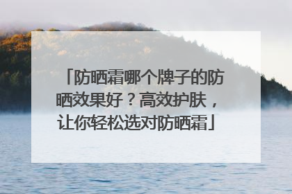 防晒霜哪个牌子的防晒效果好？高效护肤，让你轻松选对防晒霜
