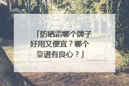 防晒霜哪个牌子好用又便宜？哪个靠谱有良心？