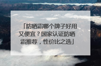 防晒霜哪个牌子好用又便宜？国家认证防晒霜推荐，性价比之选