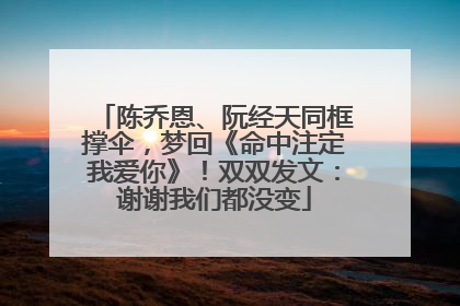 陈乔恩、阮经天同框撑伞，梦回《命中注定我爱你》！双双发文：谢谢我们都没变
