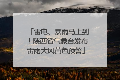 雷电、暴雨马上到！陕西省气象台发布雷雨大风黄色预警