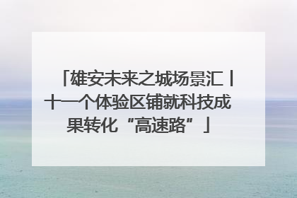 雄安未来之城场景汇丨十一个体验区铺就科技成果转化“高速路”