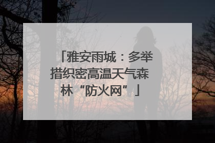 雅安雨城：多举措织密高温天气森林“防火网”
