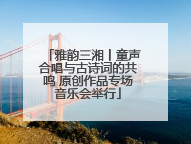 雅韵三湘丨童声合唱与古诗词的共鸣 原创作品专场音乐会举行
