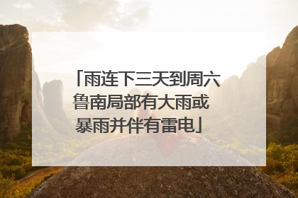 雨连下三天到周六 鲁南局部有大雨或暴雨并伴有雷电