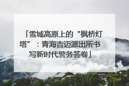 雪域高原上的“枫桥灯塔”：青海吉迈派出所书写新时代警务答卷