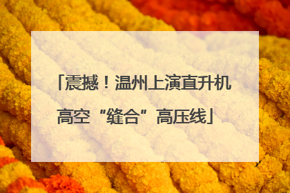 震撼！温州上演直升机高空“缝合”高压线