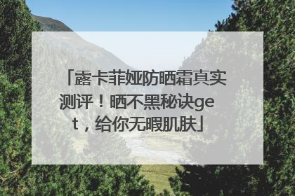 露卡菲娅防晒霜真实测评！晒不黑秘诀get，给你无暇肌肤