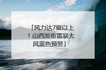 风力达7级以上！山西发布雷暴大风蓝色预警