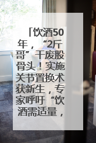 饮酒50年，“2斤哥”干废股骨头！实施关节置换术获新生，专家呼吁“饮酒需适量，守护骨骼健康”