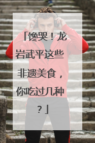 馋哭！龙岩武平这些非遗美食，你吃过几种？