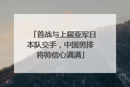 首战与上届亚军日本队交手，中国男排将帅信心满满