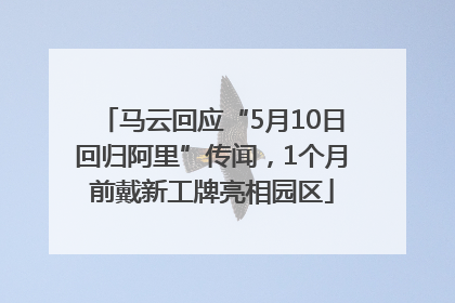 马云回应“5月10日回归阿里”传闻，1个月前戴新工牌亮相园区
