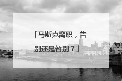 马斯克离职，告别还是暂别？
