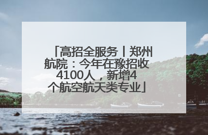 高招全服务丨郑州航院：今年在豫招收4100人，新增4个航空航天类专业