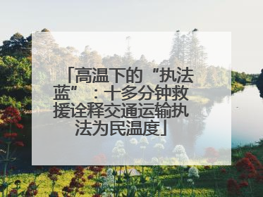 高温下的“执法蓝”：十多分钟救援诠释交通运输执法为民温度