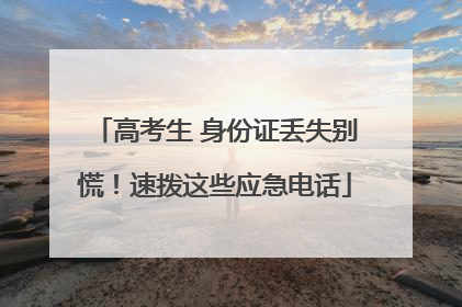 高考生 身份证丢失别慌！速拨这些应急电话