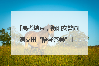 高考结束，衡阳交警圆满交出“陪考答卷”