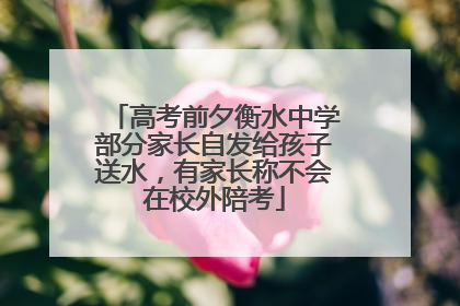 高考前夕衡水中学部分家长自发给孩子送水，有家长称不会在校外陪考
