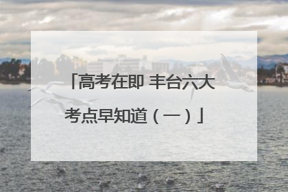 高考在即 丰台六大考点早知道（一）