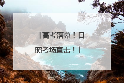高考落幕！日照考场直击！