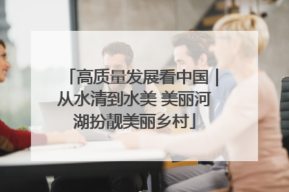 高质量发展看中国｜从水清到水美 美丽河湖扮靓美丽乡村