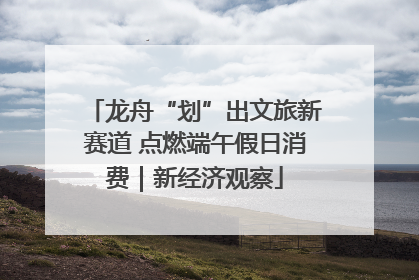 龙舟“划”出文旅新赛道 点燃端午假日消费｜新经济观察