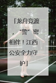 龙舟竞渡，“警”密相伴！江西公安全力守护
