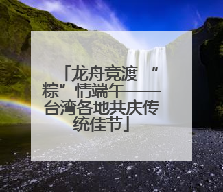 龙舟竞渡 “粽”情端午——台湾各地共庆传统佳节