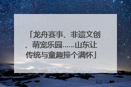 龙舟赛事、非遗文创、萌宠乐园……山东让传统与童趣撞个满怀