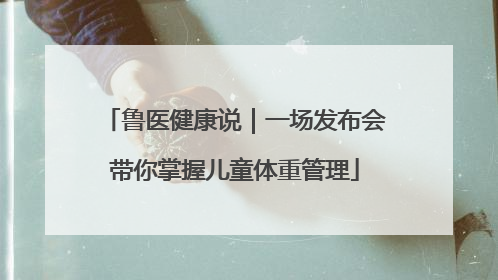 鲁医健康说｜一场发布会带你掌握儿童体重管理