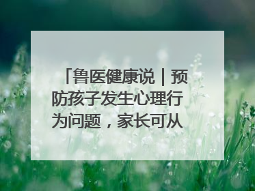 鲁医健康说｜预防孩子发生心理行为问题，家长可从这几方面着手