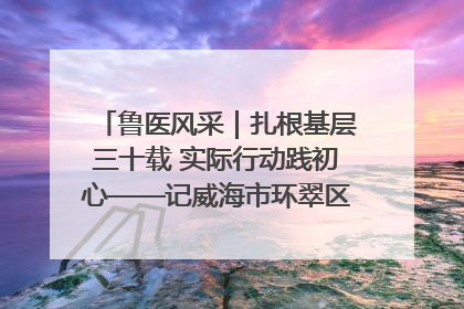 鲁医风采｜扎根基层三十载 实际行动践初心——记威海市环翠区鲸园社区卫生服务中心主任梁永江