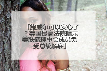 鲍威尔可以安心了？美国最高法院暗示美联储理事会成员免受总统解雇