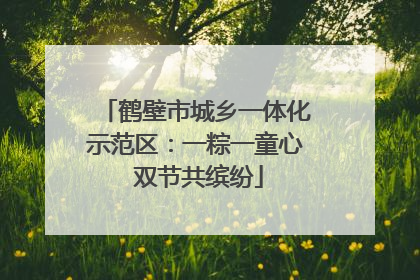 鹤壁市城乡一体化示范区：一粽一童心 双节共缤纷