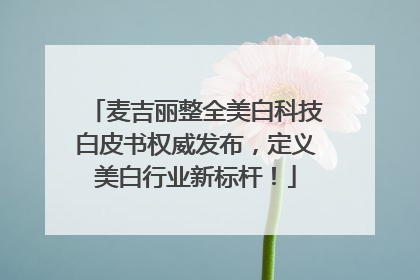 麦吉丽整全美白科技白皮书权威发布，定义美白行业新标杆！