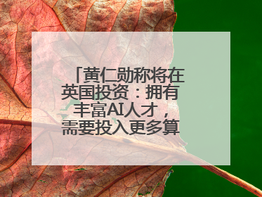 黄仁勋称将在英国投资：拥有丰富AI人才，需要投入更多算力建基础设施