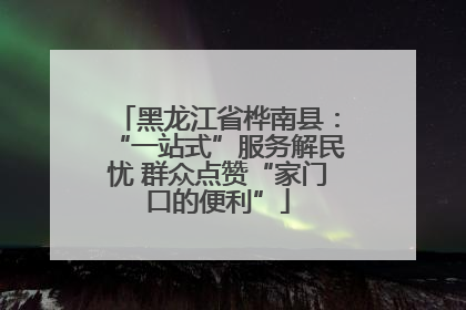 黑龙江省桦南县：“一站式”服务解民忧 群众点赞“家门口的便利”