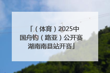 （体育）2025中国舟钓（路亚）公开赛湖南南县站开赛
