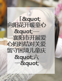 "向阳花开暖童心"——襄阳市开展爱心妈妈结对关爱留守困境儿童庆"六一"活动