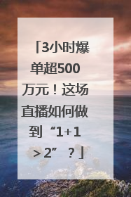 3小时爆单超500万元！这场直播如何做到“1+1＞2”？