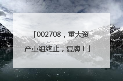 002708，重大资产重组终止，复牌！