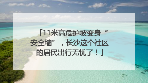 11米高危护坡变身“安全墙”，长沙这个社区的居民出行无忧了！