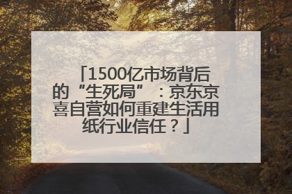 1500亿市场背后的“生死局”：京东京喜自营如何重建生活用纸行业信任？