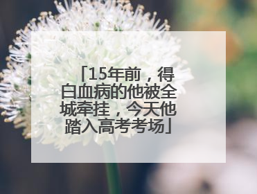 15年前，得白血病的他被全城牵挂，今天他踏入高考考场