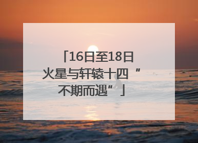 16日至18日火星与轩辕十四“不期而遇”