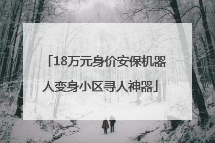 18万元身价安保机器人变身小区寻人神器