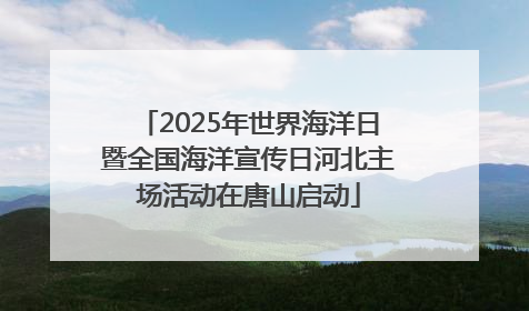 2025年世界海洋日暨全国海洋宣传日河北主场活动在唐山启动